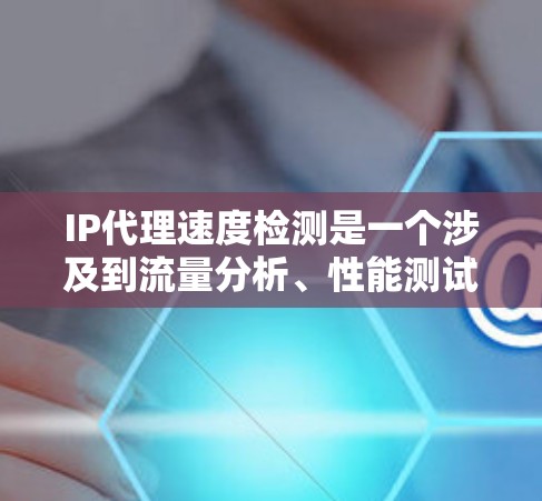 IP代理速度检测是一个涉及到流量分析、性能测试以及网络优化的过程。以下是对这一主题的详细总结与指南