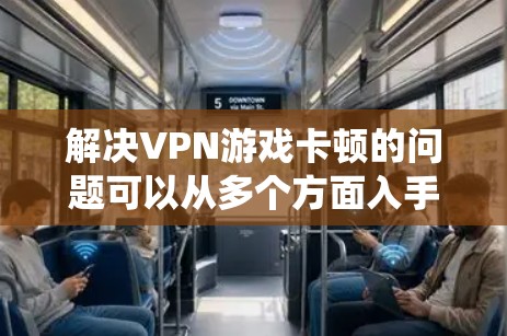 解决VPN游戏卡顿的问题可以从多个方面入手，确保所有可能的因素都被考虑到。以下是一个系统化的解决方案