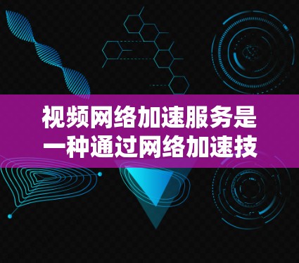 视频网络加速服务是一种通过网络加速技术提升视频传输速度和质量的软件或工具。以下是关于该服务的详细介绍