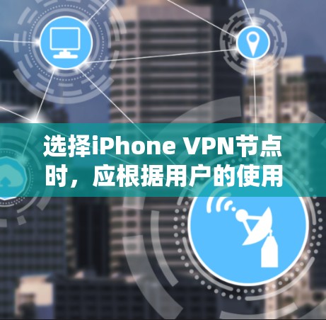 选择iPhone VPN节点时，应根据用户的使用场景、需求和隐私保护优先级来决定。以下是一些关键点和建议