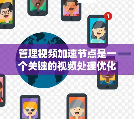 管理视频加速节点是一个关键的视频处理优化问题，需要综合考虑多个因素。以下是一个系统化的解决方案