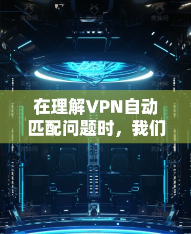 在理解VPN自动匹配问题时，我们可以从以下几个方面进行深入探讨