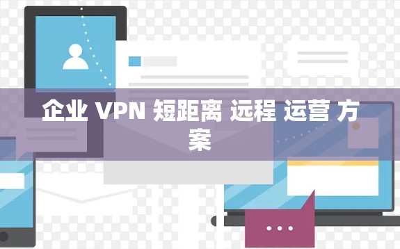 企业 VPN 短距离 远程 运营 方案