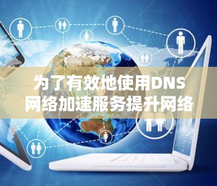 为了有效地使用DNS网络加速服务提升网络性能，可以按照以下步骤进行
