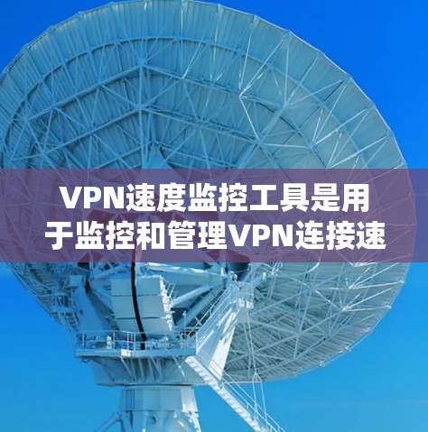 VPN速度监控工具是用于监控和管理VPN连接速度、服务器状态和网络流的软件，帮助用户更好地管理和优化VPN体验。以下是一个基于详细思考的指南，涵盖了从选择工具到使用和维护的各个方面