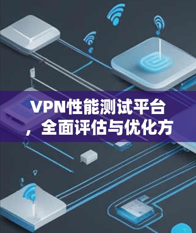 VPN性能测试平台，全面评估与优化方案