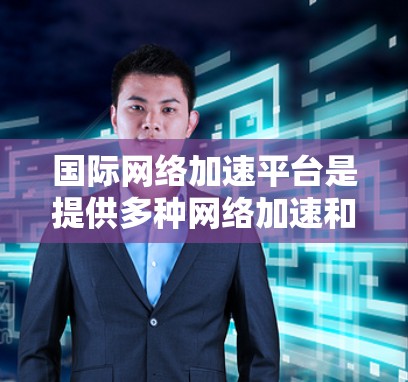 国际网络加速平台是提供多种网络加速和VPN功能的工具，帮助用户在不同国家和网络环境下提升网络速度。以下是对这些平台的详细介绍