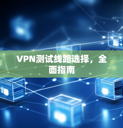 VPN测试线路选择，全面指南