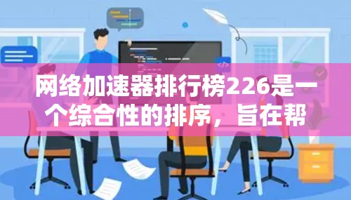 网络加速器排行榜226是一个综合性的排序，旨在帮助用户选择最适合他们的网络加速器。以下是对该排行榜的详细分析和排序