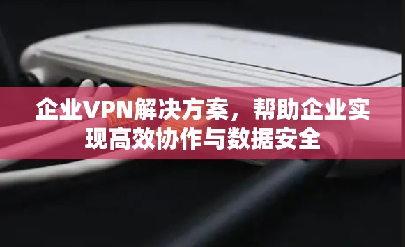 企业VPN解决方案，帮助企业实现高效协作与数据安全