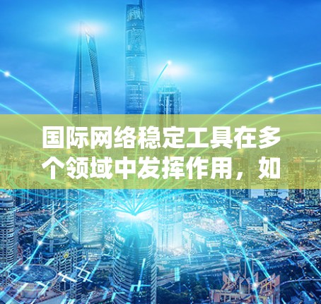 国际网络稳定工具在多个领域中发挥作用，如企业级网络、个人用户、小型企业和家庭用户。以下是对这些工具的系统分析，帮助用户根据其需求做出选择