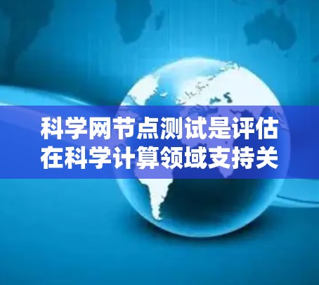 科学网节点测试是评估在科学计算领域支持关键节点性能和稳定性的重要工作。以下是对科学网节点测试的详细总结