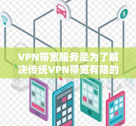 VPN带宽服务是为了解决传统VPN带宽有限的问题而设计的，旨在提升带宽以支持更复杂的流媒体、视频、游戏和高带宽流体。以下是带宽服务的主要内容和功能