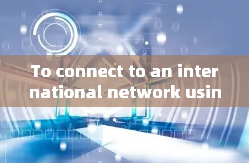 To connect to an international network using a VPN,follow these organized steps:
