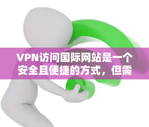 VPN访问国际网站是一个安全且便捷的方式，但需要谨慎使用，以确保安全性和合法性。以下是一些实用的步骤和注意事项