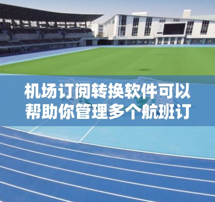 机场订阅转换软件可以帮助你管理多个航班订阅，方便你在不同机场等待时查看、订阅和管理你的航班信息。以下是一些常见的机场订阅转换软件推荐，供你参考