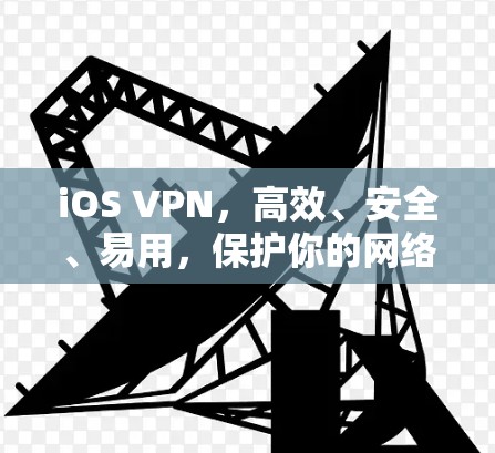 iOS VPN，高效、安全、易用，保护你的网络隐私