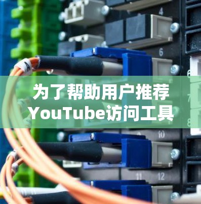 为了帮助用户推荐YouTube访问工具，以下是一些综合考虑的工具和推荐方案，涵盖了视频观看、收藏、分享等多种功能，适用于不同用户的场景