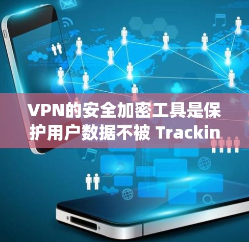 VPN的安全加密工具是保护用户数据不被 Tracking Server发现并安全地访问外部服务器的关键工具。以下是几种常见的VPN加密工具及其特点