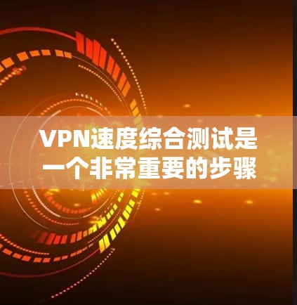 VPN速度综合测试是一个非常重要的步骤，可以帮助你了解你的VPN应用在真实网络环境下的表现。以下是一些常用的VPN速度综合测试工具和方法，供你参考