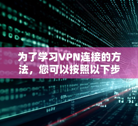 为了学习VPN连接的方法，您可以按照以下步骤进行操作
