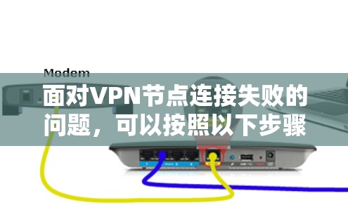 面对VPN节点连接失败的问题，可以按照以下步骤进行排查和解决
