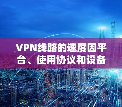 VPN线路的速度因平台、使用协议和设备而异，以下是一些主要的VPN平台及其速度排行