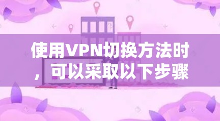 使用VPN切换方法时，可以采取以下步骤，分为三种主要方法