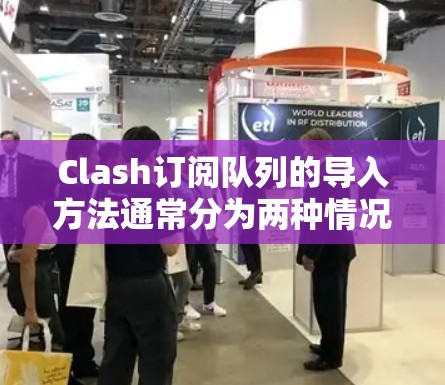 Clash订阅队列的导入方法通常分为两种情况，一种是直接在应用中设置订阅队列的方法，另一种是通过订阅队列类或库导入订阅队列类。以下是一些常见的步骤和方法