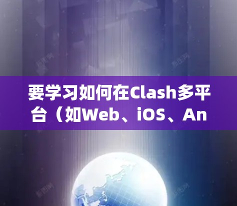 要学习如何在Clash多平台（如Web、iOS、Android、Node.js）中使用，可以按照以下步骤进行