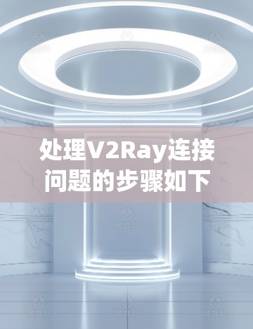 处理V2Ray连接问题的步骤如下