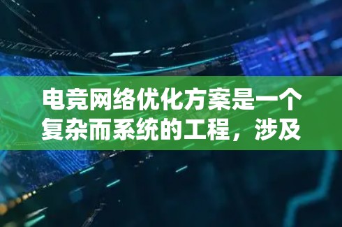 电竞网络优化方案是一个复杂而系统的工程，涉及多个模块和多个方法。以下是一个总结和优化后的方案，涵盖了多个关键方面，旨在提升电竞网络的性能和用户体验