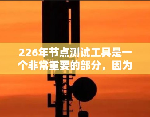 226年节点测试工具是一个非常重要的部分，因为它帮助网络管理员和开发者了解网络环境和服务器性能，从而优化资源分配和提升网络稳定性。以下是226年节点测试工具的推荐列表和它们的主要功能