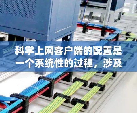 科学上网客户端的配置是一个系统性的过程，涉及多个步骤和设置。以下是一个按步骤的指南，帮助您顺利完成配置