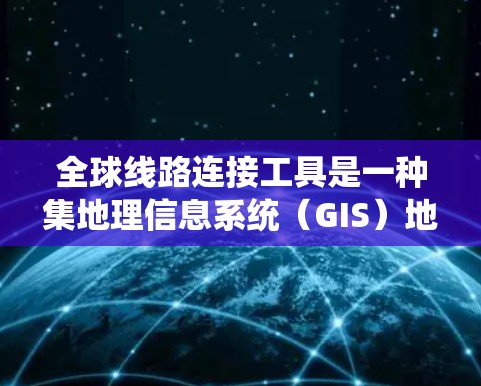全球线路连接工具是一种集地理信息系统（GIS）地图应用、网络管理工具和数学软件于一体的综合系统，用于设计、监控和优化全球网络连接。以下是对这些工具的详细分析