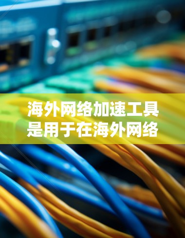 海外网络加速工具是用于在海外网络上更快、更安全地下载和访问网站的工具。这些工具通常可以帮助用户避免网络延迟、数据丢失等问题，同时还能提供合规的上网环境。以下是几种常见的海外网络加速工具及其特点