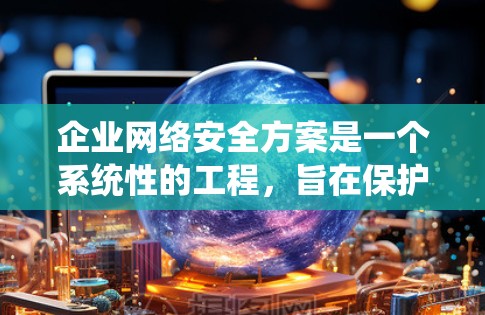 企业网络安全方案是一个系统性的工程，旨在保护企业的数据和信息免受潜在威胁。以下是企业网络安全方案的详细步骤