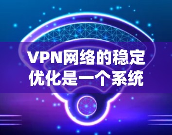VPN网络的稳定优化是一个系统性工程，涉及多个方面，以下是一些具体的优化方法，帮助提升VPN网络的稳定性和用户体验