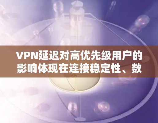 VPN延迟对高优先级用户的影响体现在连接稳定性、数据传输质量和用户体验上。以下是详细的分析和解决方案