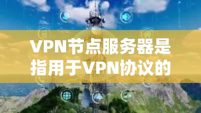 VPN节点服务器是指用于VPN协议的节点服务器，这些服务器负责发送和接收数据包，确保VPN的加密和安全通信。如果需要查询这些服务器的详细信息，通常可以通过以下几种方式实现