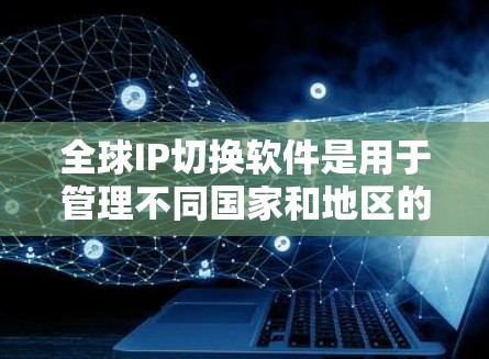 全球IP切换软件是用于管理不同国家和地区的国际互联网网络，以实现不同IP地址之间的连接和切换。以下是详细的步骤和注意事项