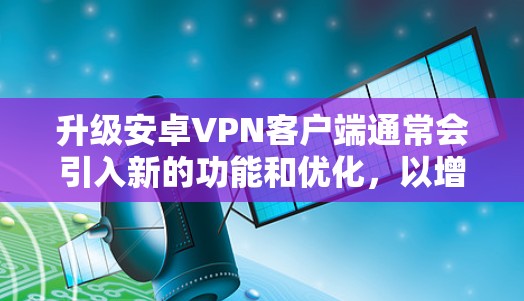 升级安卓VPN客户端通常会引入新的功能和优化，以增强安全性、用户体验以及功能的扩展。以下是一些可能的升级更新和功能变化，具体细节可能因应用而异
