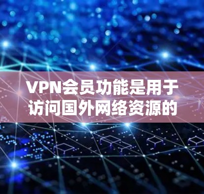 VPN会员功能是用于访问国外网络资源的重要工具，主要包括以下几个关键模块