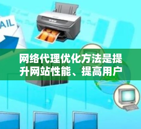 网络代理优化方法是提升网站性能、提高用户体验的关键技术。以下是对这一主题的详细介绍