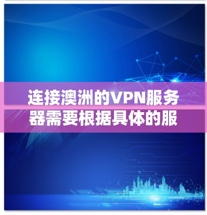 连接澳洲的VPN服务器需要根据具体的服务器类型和需求来选择合适的连接方式。以下是一些通用的步骤和注意事项，供您参考