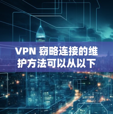 VPN 窃略连接的维护方法可以从以下几个方面进行