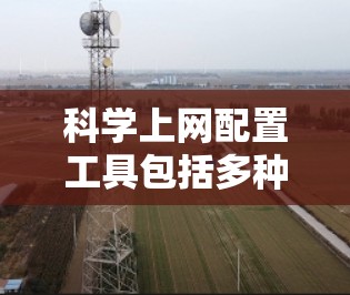 科学上网配置工具包括多种工具，用于解释文件、命令或文档，确保配置正确。以下是这些工具的详细介绍