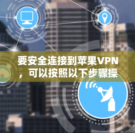 要安全连接到苹果VPN，可以按照以下步骤操作