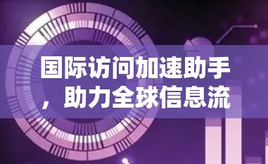 国际访问加速助手，助力全球信息流的高效管理
