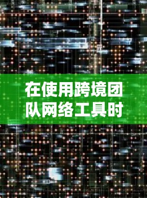 在使用跨境团队网络工具时，确保设备和网络的正常连接是非常重要的。以下是一些步骤和注意事项